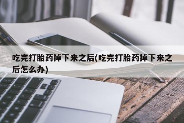 米非米索官方旗舰店吃完打胎药掉下来之后(吃完打胎药掉下来之后怎么办)