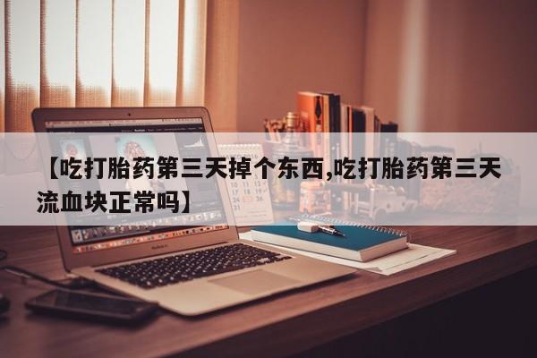 米非米索官方旗舰店【吃打胎药第三天掉个东西,吃打胎药第三天流血块正常吗】