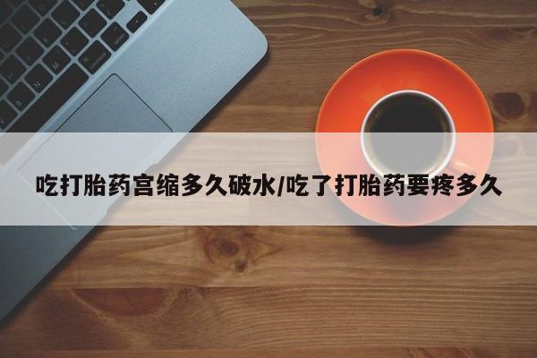 米非米索官方旗舰店吃打胎药宫缩多久破水/吃了打胎药要疼多久
