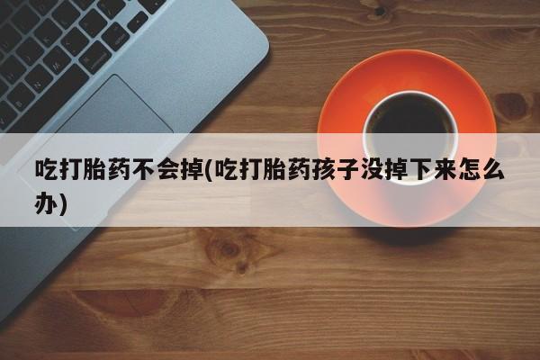 米非米索官方旗舰店吃打胎药不会掉(吃打胎药孩子没掉下来怎么办)