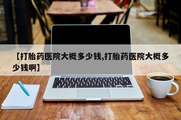 米非米索官方旗舰店【打胎药医院大概多少钱,打胎药医院大概多少钱啊】