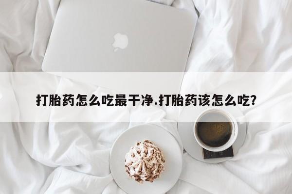 米非米索官方旗舰店打胎药怎么吃最干净.打胎药该怎么吃？