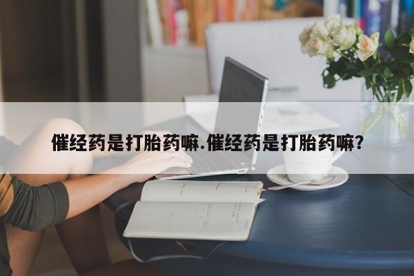 米非米索官方旗舰店催经药是打胎药嘛.催经药是打胎药嘛？