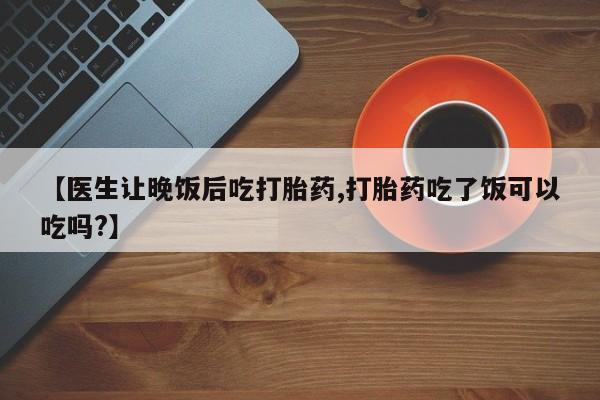 米非米索官方旗舰店【医生让晚饭后吃打胎药,打胎药吃了饭可以吃吗?】