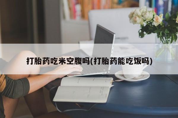 米非米索官方旗舰店打胎药吃米空腹吗(打胎药能吃饭吗)