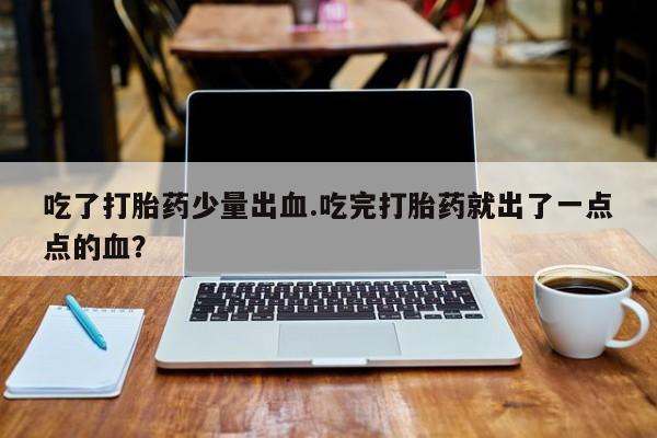 米非米索官方旗舰店吃了打胎药少量出血.吃完打胎药就出了一点点的血？