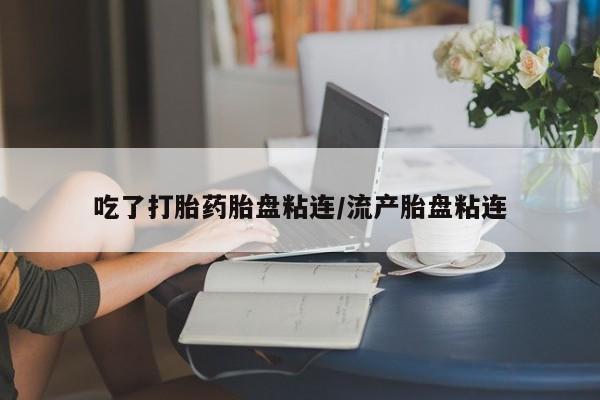 米非米索官方旗舰店吃了打胎药胎盘粘连/流产胎盘粘连