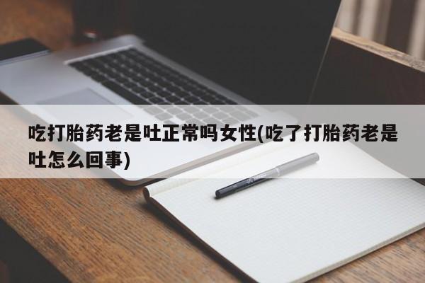 米非米索官方旗舰店吃打胎药老是吐正常吗女性(吃了打胎药老是吐怎么回事)