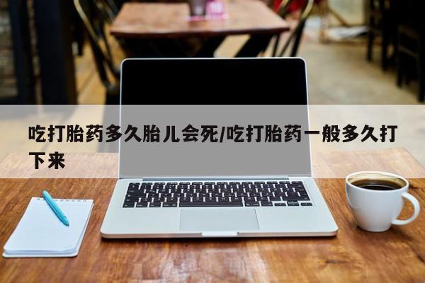米非米索官方旗舰店吃打胎药多久胎儿会死/吃打胎药一般多久打下来