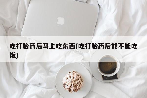 米非米索官方旗舰店吃打胎药后马上吃东西(吃打胎药后能不能吃饭)