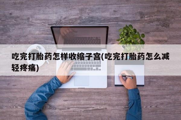 米非米索官方旗舰店吃完打胎药怎样收缩子宫(吃完打胎药怎么减轻疼痛)