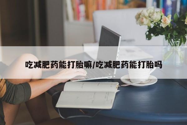 米非米索官方旗舰店吃减肥药能打胎嘛/吃减肥药能打胎吗