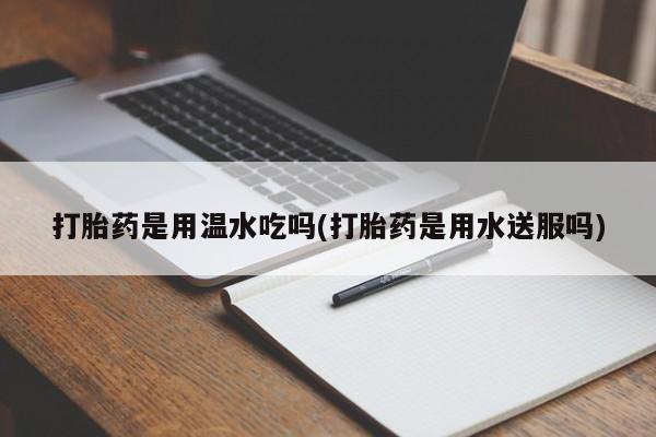 米非米索官方旗舰店打胎药是用温水吃吗(打胎药是用水送服吗)