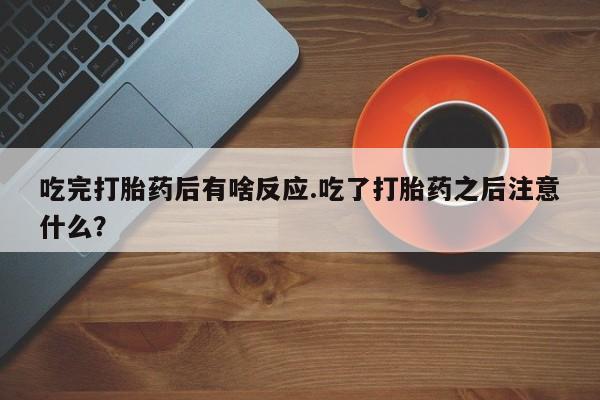 米非米索官方旗舰店吃完打胎药后有啥反应.吃了打胎药之后注意什么？