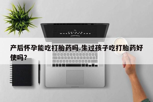 米非米索官方旗舰店产后怀孕能吃打胎药吗.生过孩子吃打胎药好使吗？