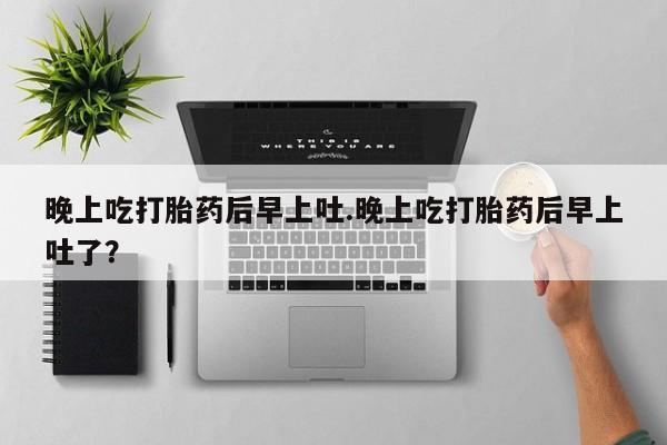 米非米索官方旗舰店晚上吃打胎药后早上吐.晚上吃打胎药后早上吐了？