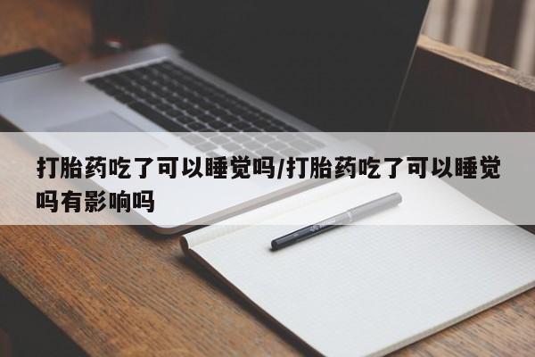 米非米索官方旗舰店打胎药吃了可以睡觉吗/打胎药吃了可以睡觉吗有影响吗