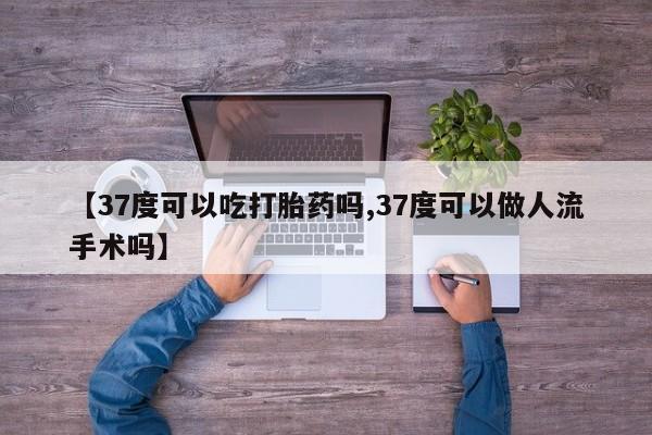 米非米索官方旗舰店【37度可以吃打胎药吗,37度可以做人流手术吗】