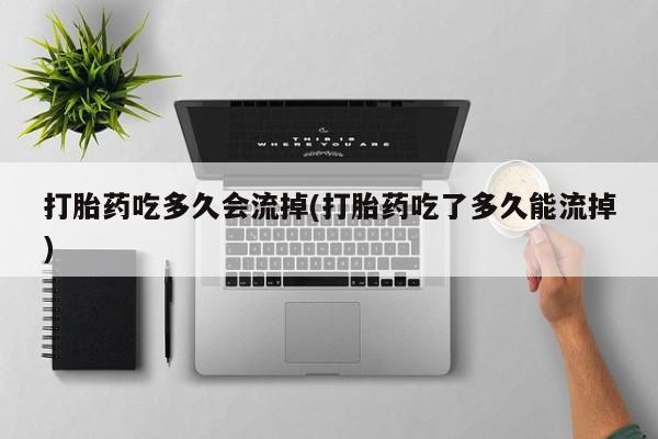 米非米索官方旗舰店打胎药吃多久会流掉(打胎药吃了多久能流掉)