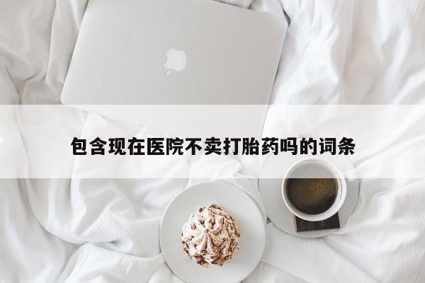 米非米索官方旗舰店包含现在医院不卖打胎药吗的词条