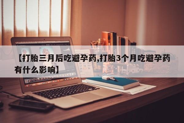 米非米索官方旗舰店【打胎三月后吃避孕药,打胎3个月吃避孕药有什么影响】