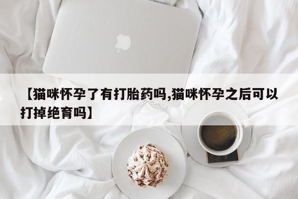 米非米索官方旗舰店【猫咪怀孕了有打胎药吗,猫咪怀孕之后可以打掉绝育吗】