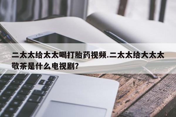 米非米索官方旗舰店二太太给太太喝打胎药视频.二太太给大太太敬茶是什么电视剧？