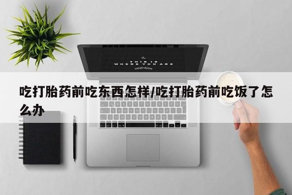 米非米索官方旗舰店吃打胎药前吃东西怎样/吃打胎药前吃饭了怎么办