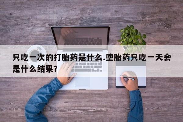 米非米索官方旗舰店只吃一次的打胎药是什么.堕胎药只吃一天会是什么结果？