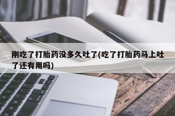 米非米索官方旗舰店刚吃了打胎药没多久吐了(吃了打胎药马上吐了还有用吗)