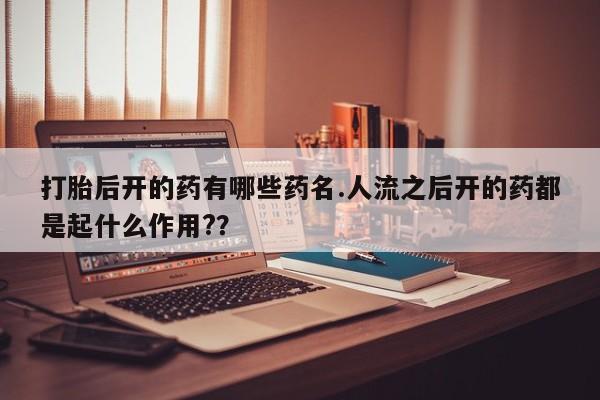米非米索官方旗舰店打胎后开的药有哪些药名.人流之后开的药都是起什么作用?？