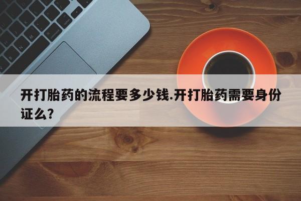 米非米索官方旗舰店开打胎药的流程要多少钱.开打胎药需要身份证么？