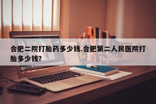 米非米索官方旗舰店合肥二院打胎药多少钱.合肥第二人民医院打胎多少钱？