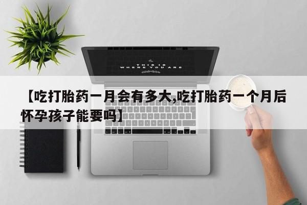 米非米索官方旗舰店【吃打胎药一月会有多大,吃打胎药一个月后怀孕孩子能要吗】