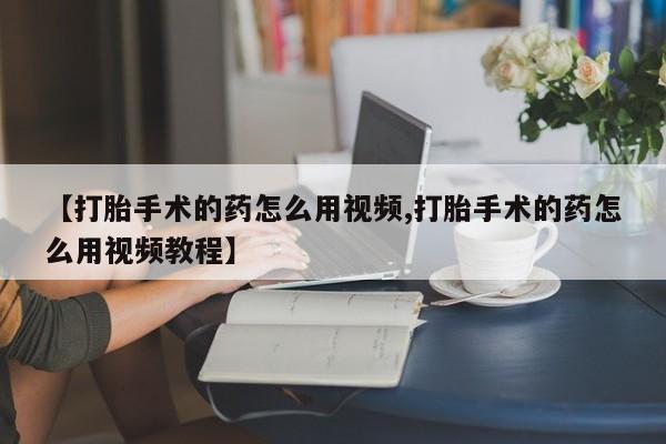 米非米索官方旗舰店【打胎手术的药怎么用视频,打胎手术的药怎么用视频教程】