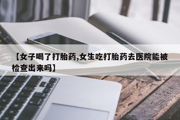 米非米索官方旗舰店【女子喝了打胎药,女生吃打胎药去医院能被检查出来吗】