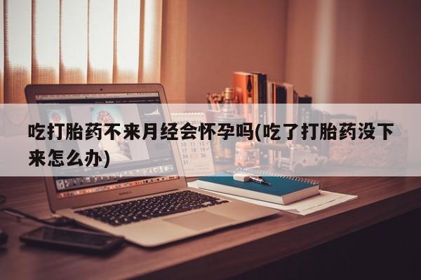 米非米索官方旗舰店吃打胎药不来月经会怀孕吗(吃了打胎药没下来怎么办)