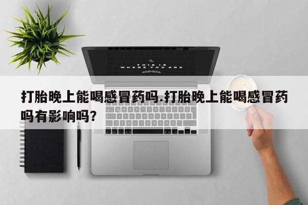 米非米索官方旗舰店打胎晚上能喝感冒药吗.打胎晚上能喝感冒药吗有影响吗？