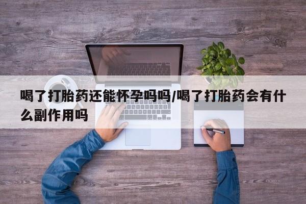 米非米索官方旗舰店喝了打胎药还能怀孕吗吗/喝了打胎药会有什么副作用吗