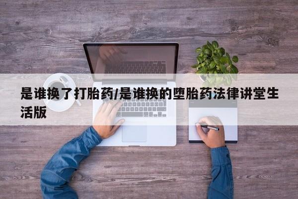 米非米索官方旗舰店是谁换了打胎药/是谁换的堕胎药法律讲堂生活版