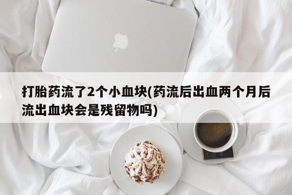 米非米索官方旗舰店打胎药流了2个小血块(药流后出血两个月后流出血块会是残留物吗)
