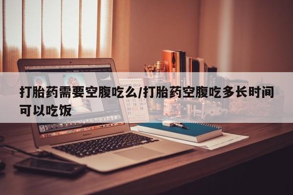 米非米索官方旗舰店打胎药需要空腹吃么/打胎药空腹吃多长时间可以吃饭