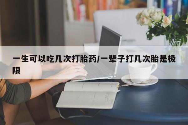 米非米索官方旗舰店一生可以吃几次打胎药/一辈子打几次胎是极限