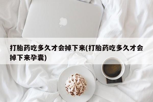 米非米索官方旗舰店打胎药吃多久才会掉下来(打胎药吃多久才会掉下来孕囊)