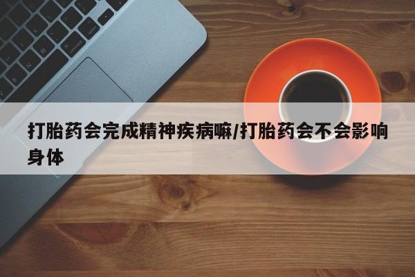 米非米索官方旗舰店打胎药会完成精神疾病嘛/打胎药会不会影响身体