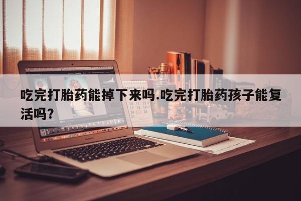 米非米索官方旗舰店吃完打胎药能掉下来吗.吃完打胎药孩子能复活吗？