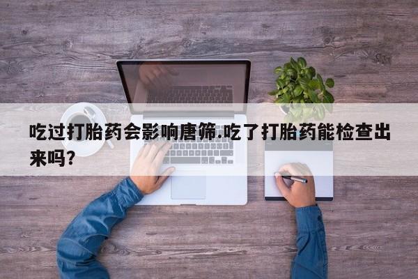 米非米索官方旗舰店吃过打胎药会影响唐筛.吃了打胎药能检查出来吗？