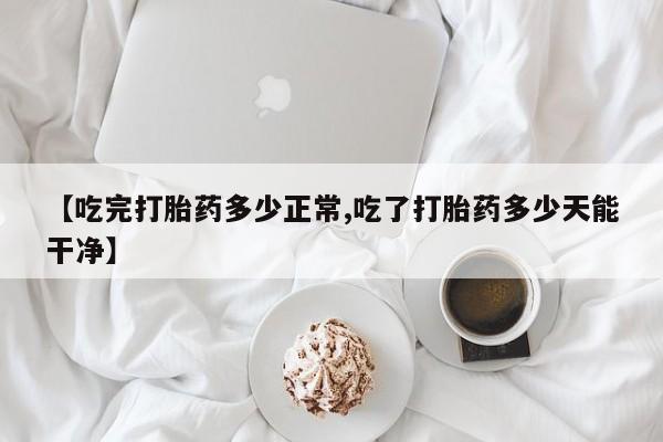 米非米索官方旗舰店【吃完打胎药多少正常,吃了打胎药多少天能干净】
