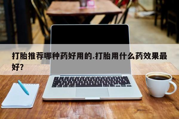 米非米索官方旗舰店打胎推荐哪种药好用的.打胎用什么药效果最好？