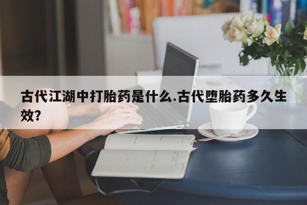 米非米索官方旗舰店古代江湖中打胎药是什么.古代堕胎药多久生效？